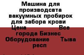 Машина для производсвта вакуумных пробирок для забора крови › Цена ­ 1 000 000 - Все города Бизнес » Оборудование   . Тыва респ.